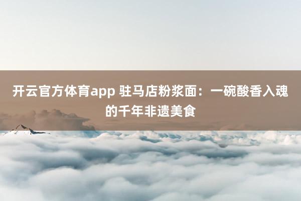 开云官方体育app 驻马店粉浆面：一碗酸香入魂的千年非遗美食