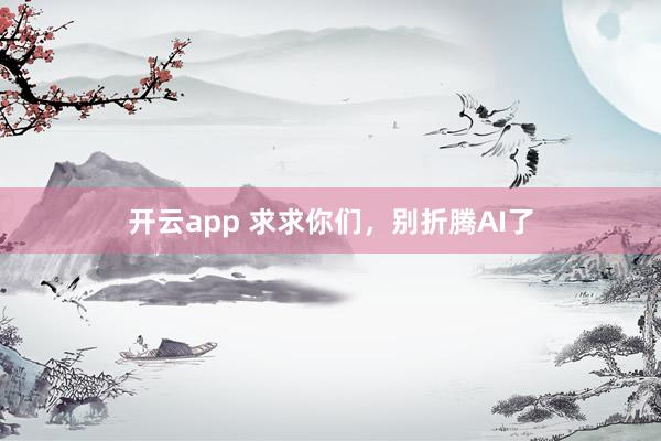 开云app 求求你们，别折腾AI了