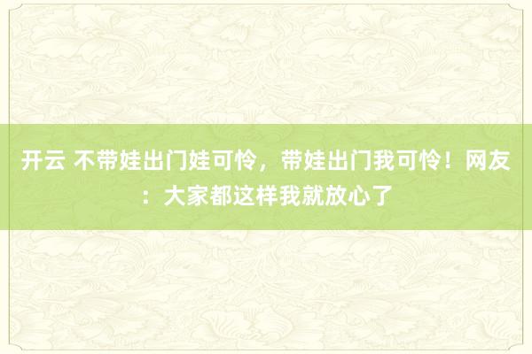 开云 不带娃出门娃可怜，带娃出门我可怜！网友：大家都这样我就放心了