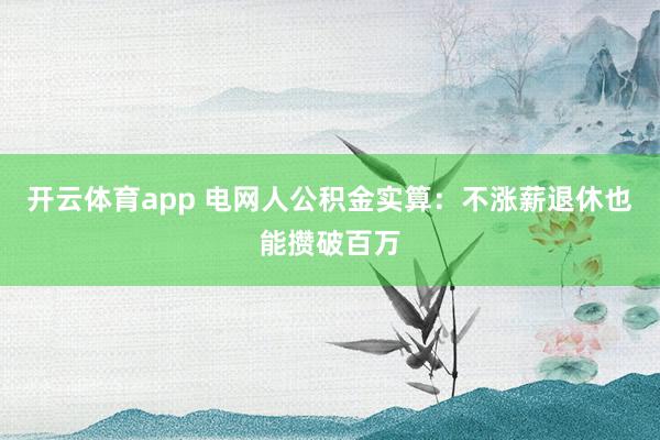开云体育app 电网人公积金实算：不涨薪退休也能攒破百万