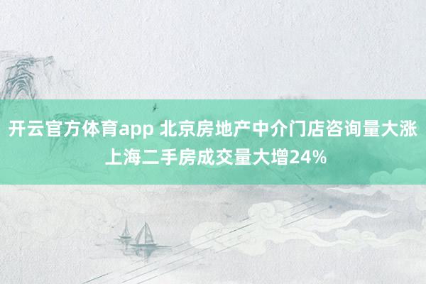 开云官方体育app 北京房地产中介门店咨询量大涨 上海二手房成交量大增24%