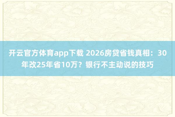 开云官方体育app下载 2026房贷省钱真相：30年改25年省10万？银行不主动说的技巧