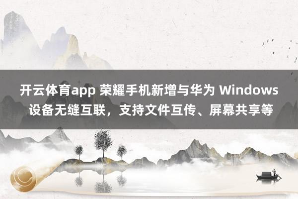 开云体育app 荣耀手机新增与华为 Windows 设备无缝互联，支持文件互传、屏幕共享等