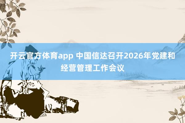 开云官方体育app 中国信达召开2026年党建和经营管理工作会议