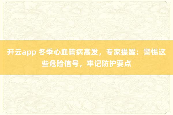 开云app 冬季心血管病高发，专家提醒：警惕这些危险信号，牢记防护要点