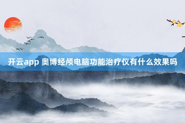 开云app 奥博经颅电脑功能治疗仪有什么效果吗