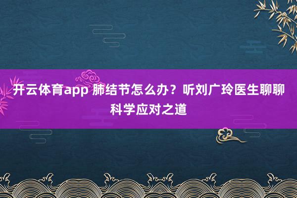 开云体育app 肺结节怎么办？听刘广玲医生聊聊科学应对之道