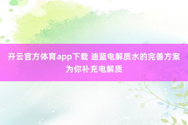 开云官方体育app下载 迪蓝电解质水的完善方案为你补充电解质