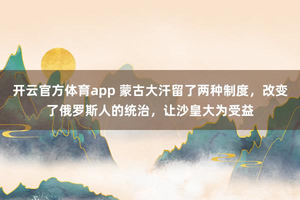 开云官方体育app 蒙古大汗留了两种制度，改变了俄罗斯人的统治，让沙皇大为受益