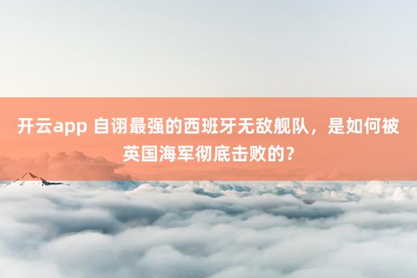 开云app 自诩最强的西班牙无敌舰队，是如何被英国海军彻底击败的？