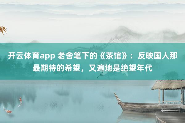 开云体育app 老舍笔下的《茶馆》：反映国人那最期待的希望，又遍地是绝望年代