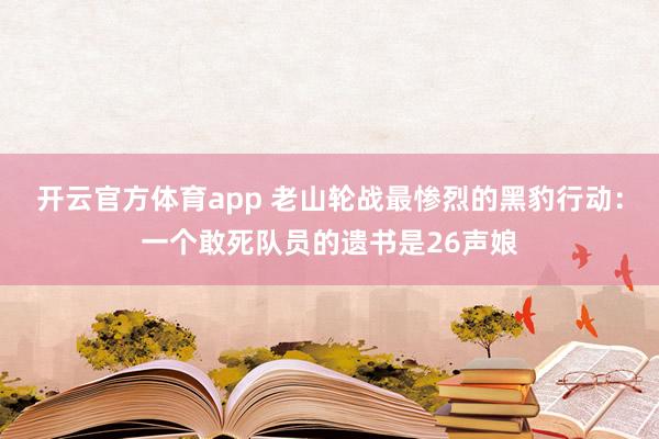 开云官方体育app 老山轮战最惨烈的黑豹行动：一个敢死队员的遗书是26声娘