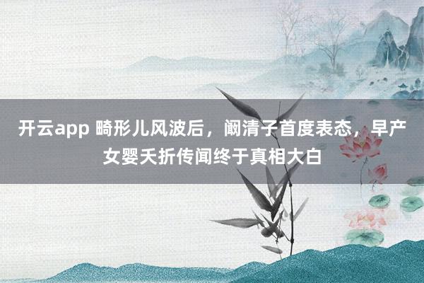 开云app 畸形儿风波后，阚清子首度表态，早产女婴夭折传闻终于真相大白
