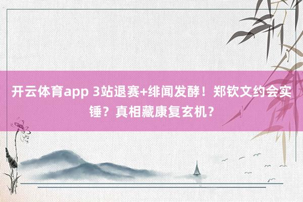 开云体育app 3站退赛+绯闻发酵！郑钦文约会实锤？真相藏康复玄机？