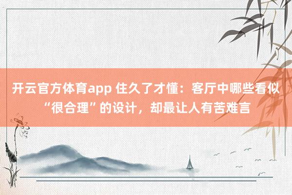 开云官方体育app 住久了才懂：客厅中哪些看似“很合理”的设计，却最让人有苦难言