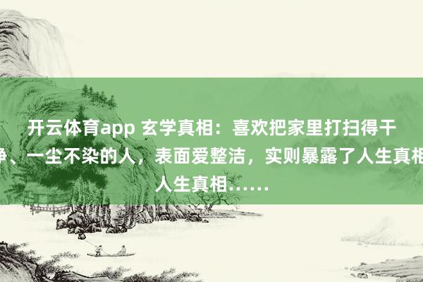 开云体育app 玄学真相：喜欢把家里打扫得干干净净、一尘不染的人，表面爱整洁，实则暴露了人生真相……