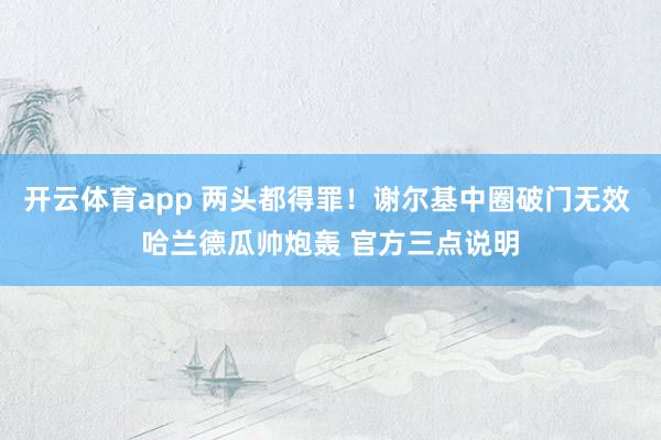 开云体育app 两头都得罪！谢尔基中圈破门无效 哈兰德瓜帅炮轰 官方三点说明