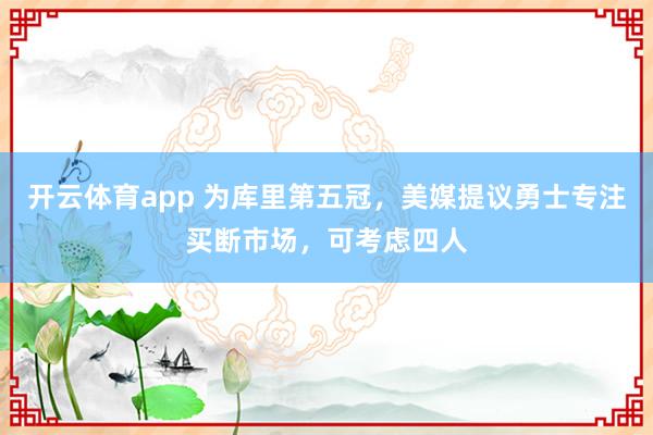开云体育app 为库里第五冠，美媒提议勇士专注买断市场，可考虑四人