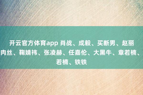 开云官方体育app 肖战、成毅、买断男、赵丽颖、肉丝、鞠婧祎、张凌赫、任嘉伦、大黑牛、章若楠、铁铁