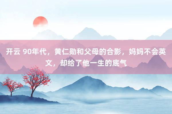 开云 90年代，黄仁勋和父母的合影，妈妈不会英文，却给了他一生的底气