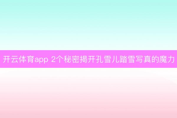 开云体育app 2个秘密揭开孔雪儿踏雪写真的魔力