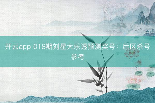 开云app 018期刘星大乐透预测奖号：后区杀号参考