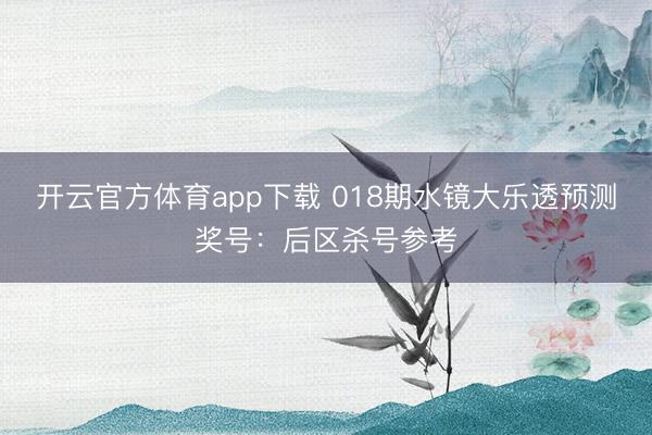 开云官方体育app下载 018期水镜大乐透预测奖号：后区杀号参考
