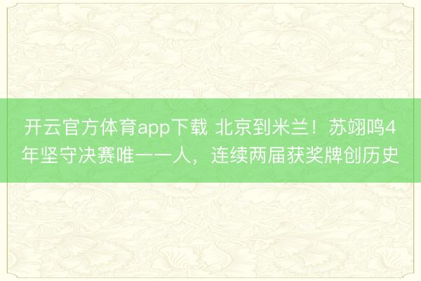 开云官方体育app下载 北京到米兰！苏翊鸣4年坚守决赛唯一一人，连续两届获奖牌创历史