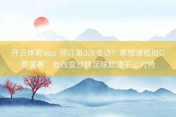 开云体育app 预订第3次专访？摩根爆粗挺C罗罢赛：他改变沙特足球却遭不公对待