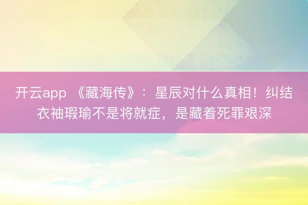 开云app 《藏海传》:星辰对什么真相!纠结衣袖瑕瑜不是将就症,是藏着死罪艰深