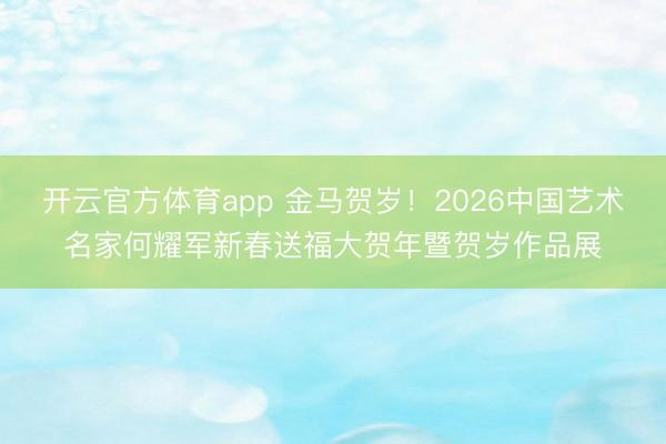 开云官方体育app 金马贺岁！2026中国艺术名家何耀军新春送福大贺年暨贺岁作品展