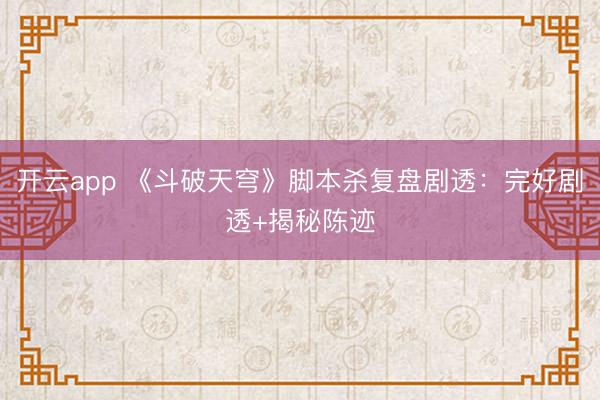 开云app 《斗破天穹》脚本杀复盘剧透:完好剧透+揭秘陈迹
