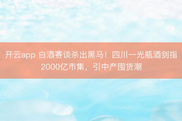 开云app 白酒赛谈杀出黑马！四川一光瓶酒剑指2000亿市集，引中产囤货潮