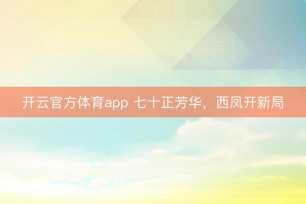 开云官方体育app 七十正芳华，西凤开新局