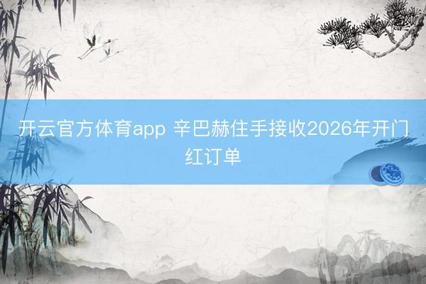 开云官方体育app 辛巴赫住手接收2026年开门红订单