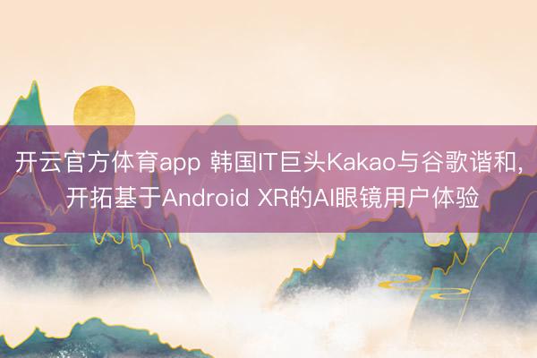 开云官方体育app 韩国IT巨头Kakao与谷歌谐和, 开拓基于Android XR的AI眼镜用户体验