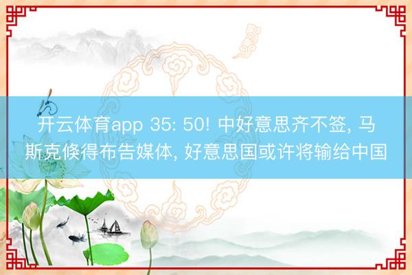 开云体育app 35: 50! 中好意思齐不签, 马斯克倏得布告媒体, 好意思国或许将输给中国