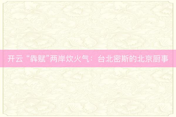 开云 “犇赋”两岸炊火气：台北密斯的北京厨事