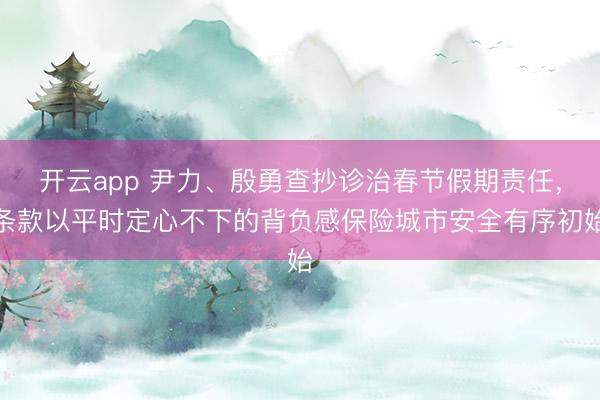 开云app 尹力、殷勇查抄诊治春节假期责任，条款以平时定心不下的背负感保险城市安全有序初始