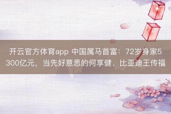 开云官方体育app 中国属马首富:72岁身家5300亿元,当先好意思的何享健、比亚迪王传福