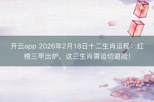 开云app 2026年2月18日十二生肖运程：红榜三甲出炉，这三生肖需迫切避险！
