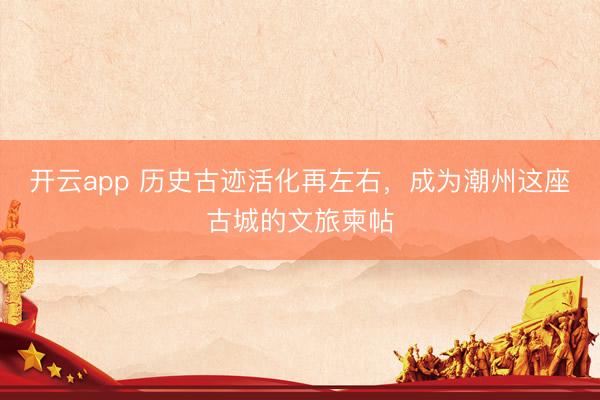 开云app 历史古迹活化再左右，成为潮州这座古城的文旅柬帖