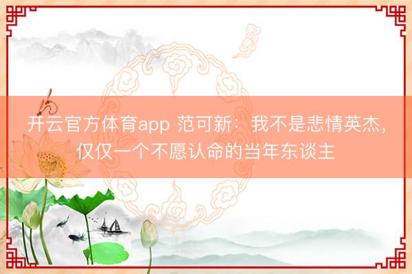 开云官方体育app 范可新：我不是悲情英杰，仅仅一个不愿认命的当年东谈主
