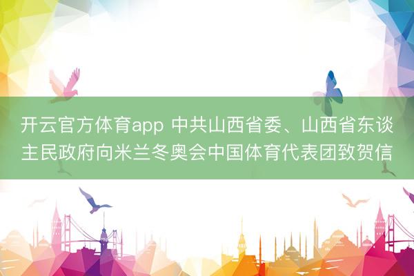 开云官方体育app 中共山西省委、山西省东谈主民政府向米兰冬奥会中国体育代表团致贺信