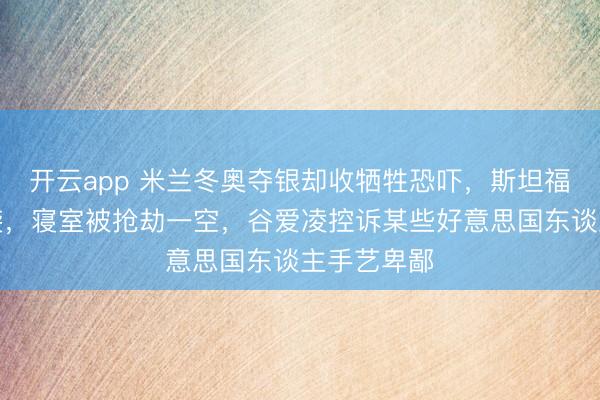 开云app 米兰冬奥夺银却收牺牲恐吓,斯坦福校园内遇袭,寝室被抢劫一空,谷爱凌控诉某些好意思国东谈主手艺卑鄙