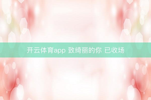 开云体育app 致绮丽的你 已收场