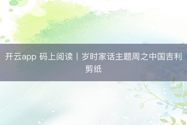 开云app 码上阅读丨岁时家话主题周之中国吉利剪纸