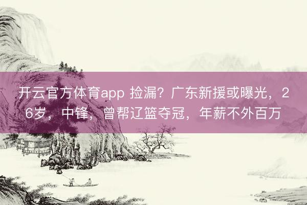 开云官方体育app 捡漏？广东新援或曝光，26岁，中锋，曾帮辽篮夺冠，年薪不外百万