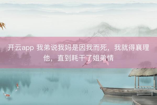 开云app 我弟说我妈是因我而死,我就得襄理他,直到耗干了姐弟情