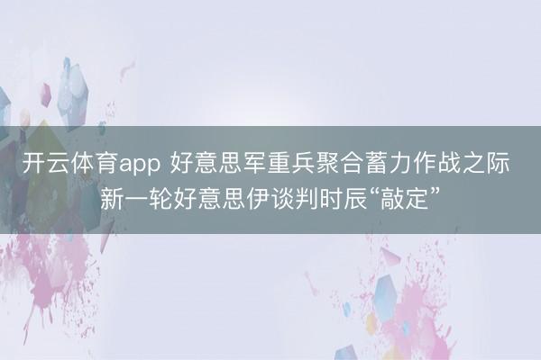开云体育app 好意思军重兵聚合蓄力作战之际 新一轮好意思伊谈判时辰“敲定”